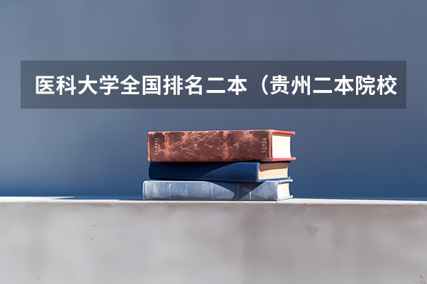 医科大学全国排名二本（贵州二本院校排名及分数线）