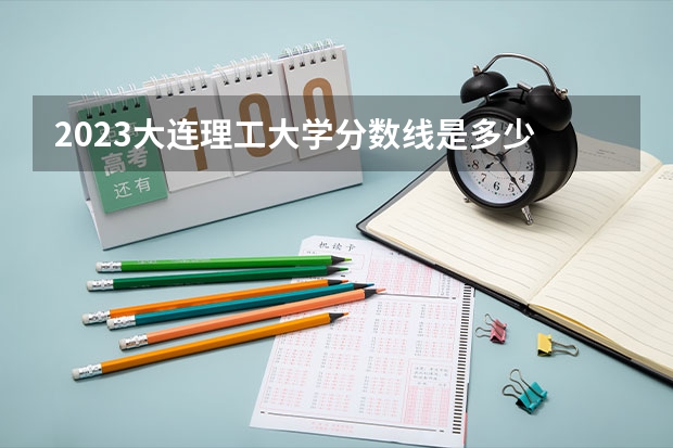 2023大连理工大学分数线是多少