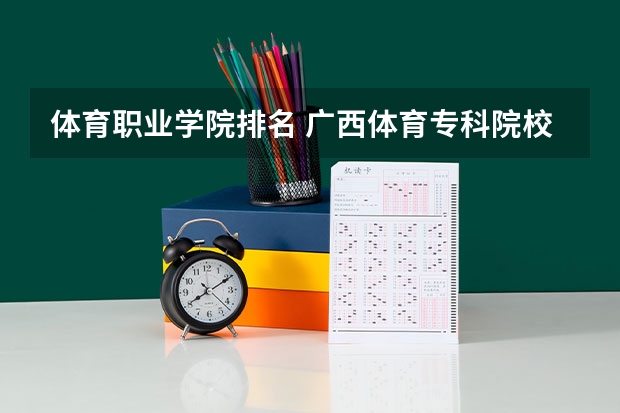 体育职业学院排名 广西体育专科院校排名