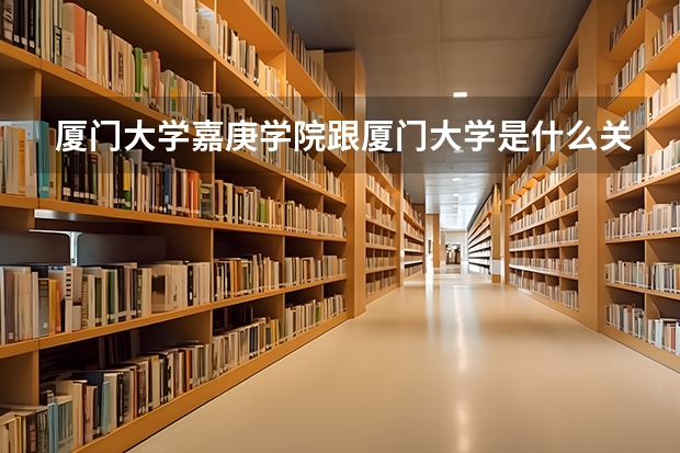 厦门大学嘉庚学院跟厦门大学是什么关系?
