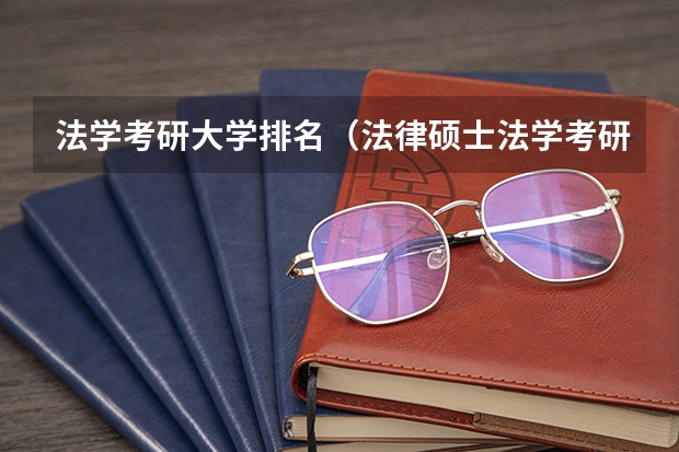 法学考研大学排名（法律硕士法学考研院校排名？）