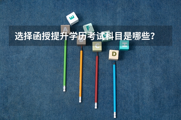 选择函授提升学历考试科目是哪些?