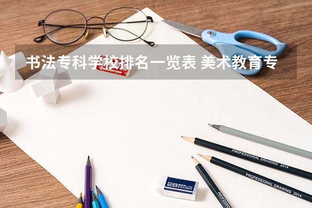 书法专科学校排名一览表 美术教育专业大学排名及录取分数线2023年高考参考