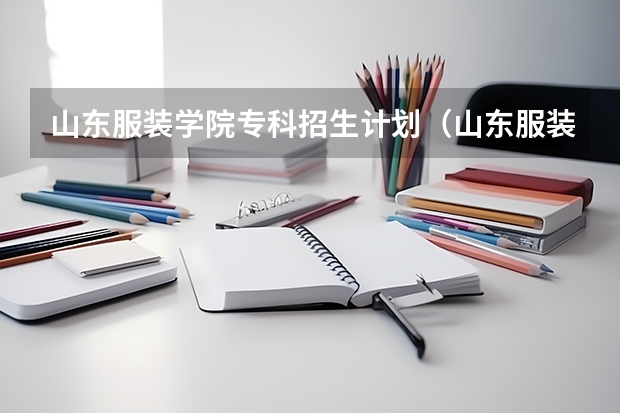 山东服装学院专科招生计划（山东服装职业学院地址）