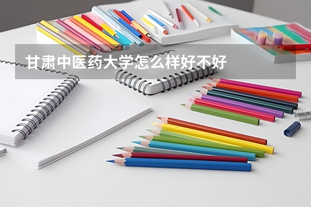 甘肃中医药大学怎么样好不好