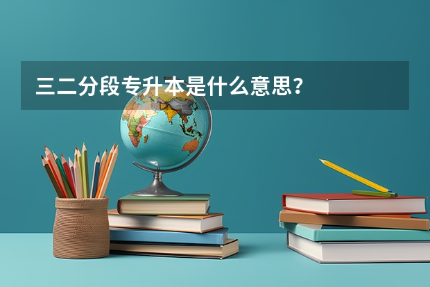 三二分段专升本是什么意思？