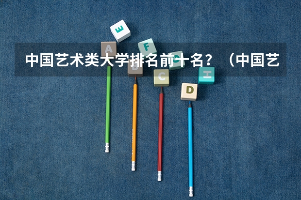 中国艺术类大学排名前十名？（中国艺术学校排名前十名的大学）