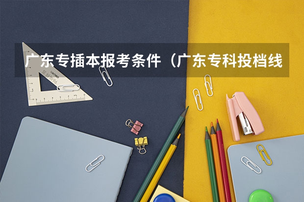 广东专插本报考条件（广东专科投档线）