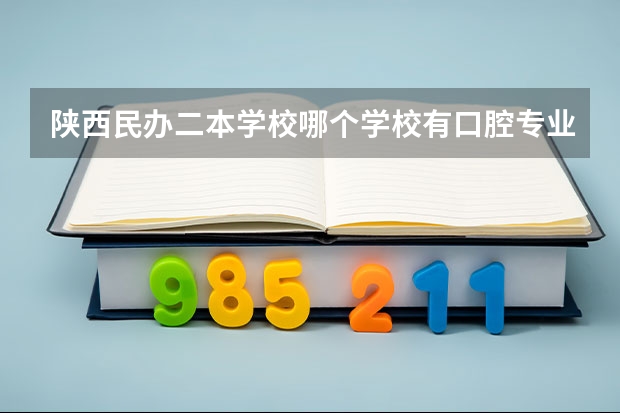 陕西民办二本学校哪个学校有口腔专业