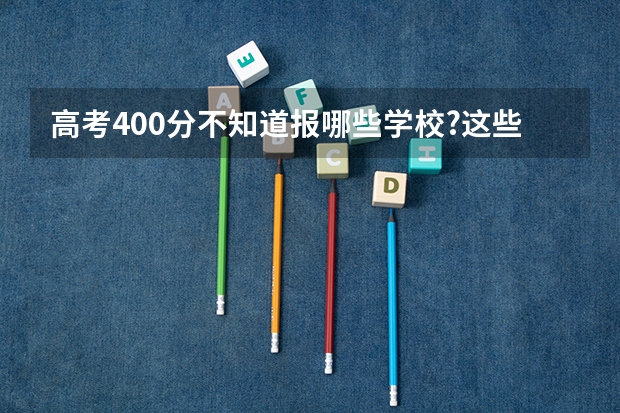 高考400分不知道报哪些学校?这些学校一定有你想要的!