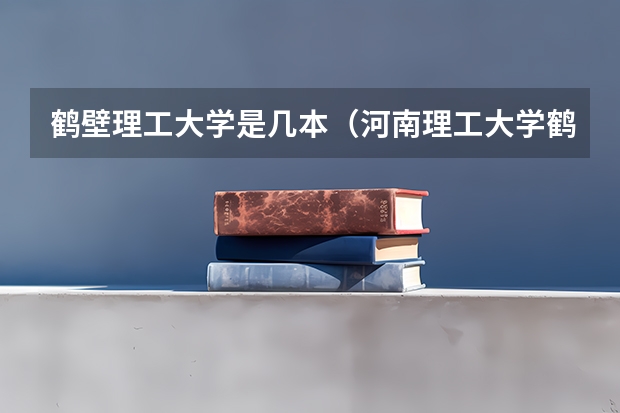 鹤壁理工大学是几本（河南理工大学鹤壁校区是几本？）