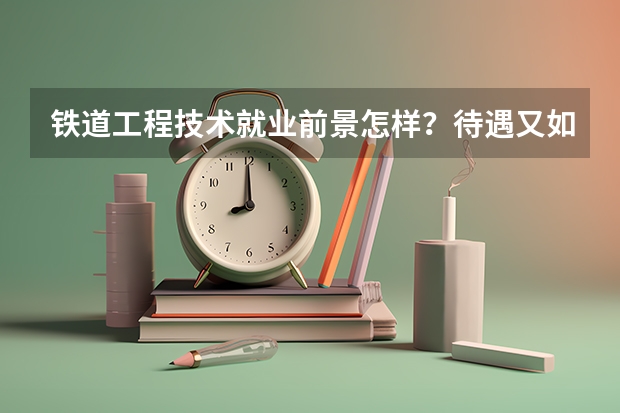 铁道工程技术就业前景怎样?待遇又如何?