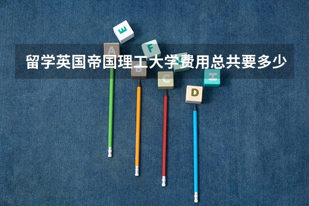 留学英国帝国理工大学费用总共要多少