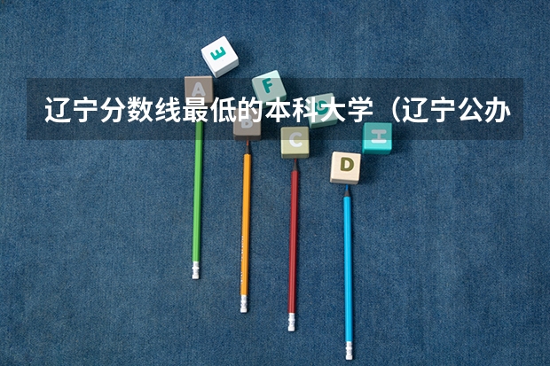 辽宁分数线最低的本科大学（辽宁公办本科最低分数）