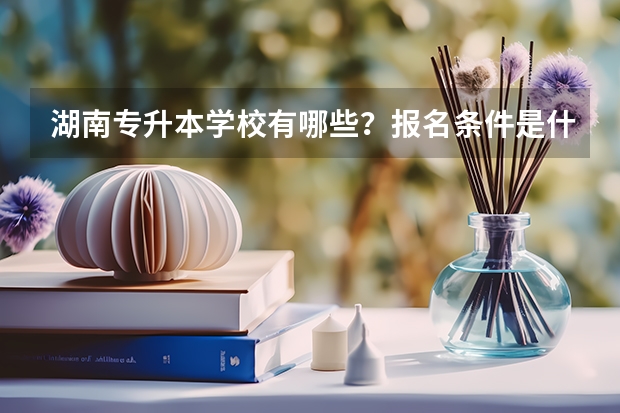 湖南专升本学校有哪些?报名条件是什么?