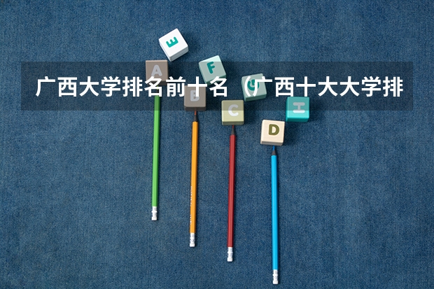 广西大学排名前十名（广西十大大学排名榜前十名）