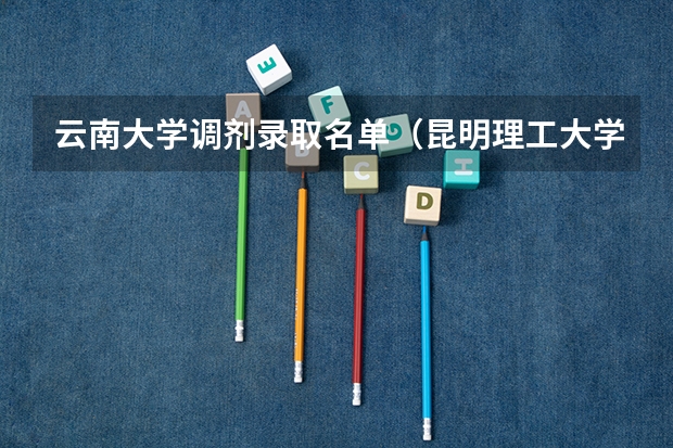 云南大学调剂录取名单（昆明理工大学调剂录取名单）