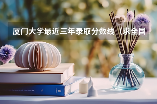 厦门大学最近三年录取分数线(求全国三本院校分数线)