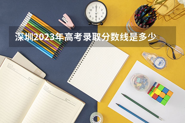 深圳2023年高考录取分数线是多少？