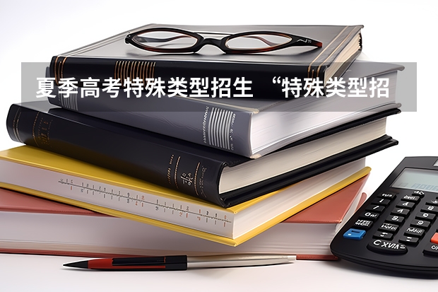 夏季高考特殊类型招生 “特殊类型招生”是什么意思？