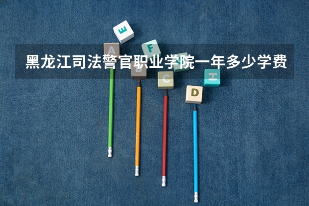 黑龙江司法警官职业学院一年多少学费 黑龙江司法警官职业学院学校好不好