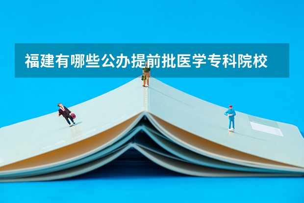 福建有哪些公办提前批医学专科院校