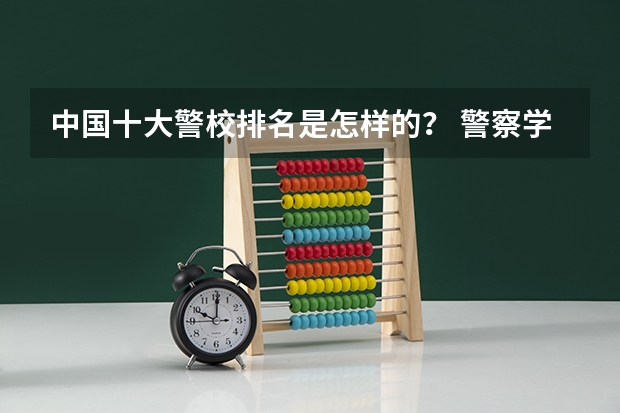 中国十大警校排名是怎样的？ 警察学院排行榜