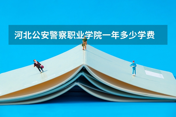 河北公安警察职业学院一年多少学费 河北公安警察职业学院学校好不好