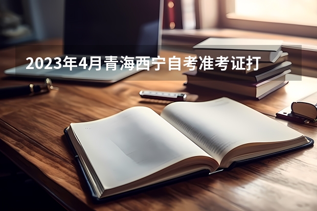 2023年4月青海西宁自考准考证打印时间及入口? 青海高考准考证打印入口网址及开放时间安排