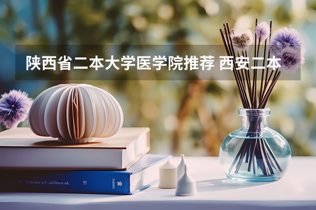 陕西省二本大学医学院推荐 西安二本大学名单