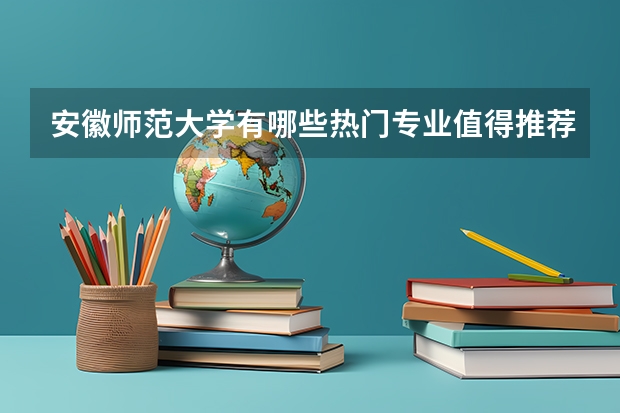 安徽师范大学有哪些热门专业值得推荐？