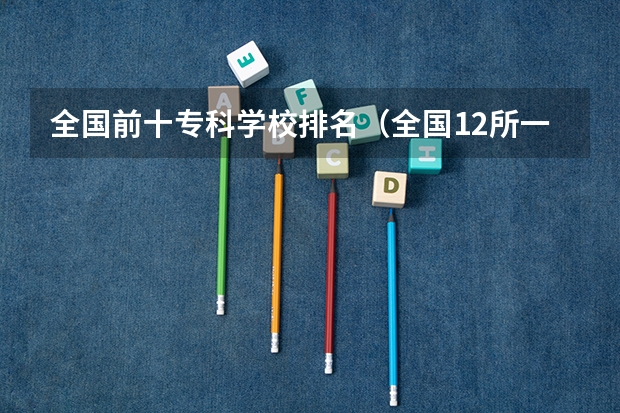 全国前十专科学校排名（全国12所一流民办大学排名）
