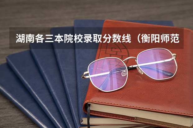 湖南各三本院校录取分数线(衡阳师范学院分数线)