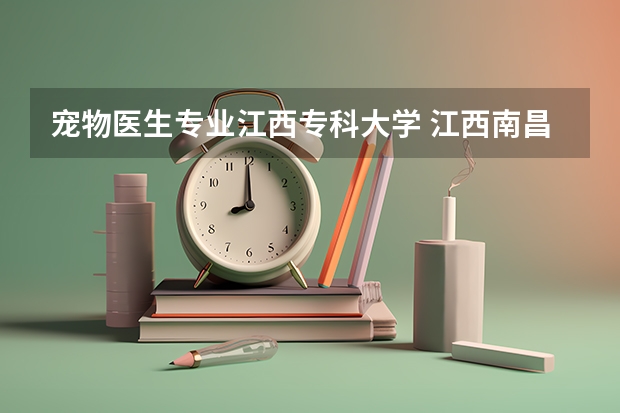 宠物医生专业江西专科大学 江西南昌有哪几个宠物医院比较正规？