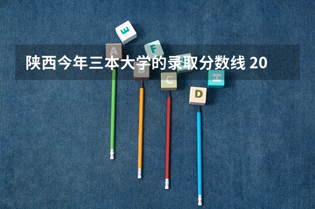陕西今年三本大学的录取分数线 2023陕西一本二本三本的分数线