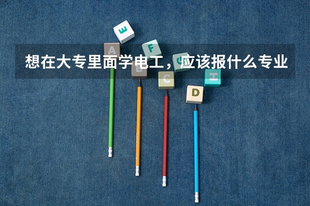 想在大专里面学电工,应该报什么专业很喜