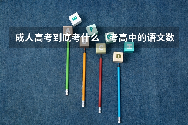 成人高考到底考什么(考高中的语文数学英语吗)录取分数线是多少