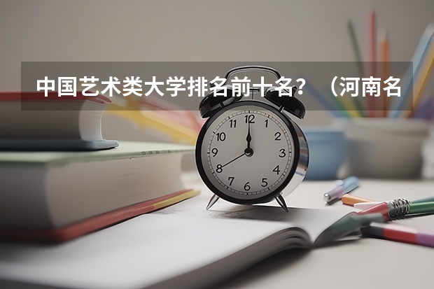 中国艺术类大学排名前十名？（河南名牌大学排行榜前十名）