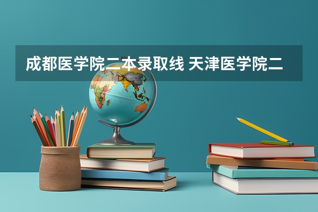 成都医学院二本录取线 天津医学院二本录取分数线