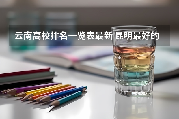 云南高校排名一览表最新 昆明最好的大专学校