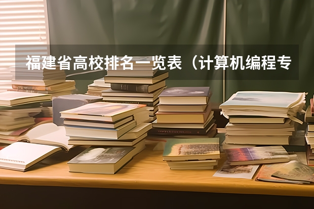 福建省高校排名一览表（计算机编程专业大学排名）