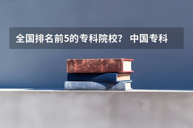 全国排名前5的专科院校? 中国专科院校排名