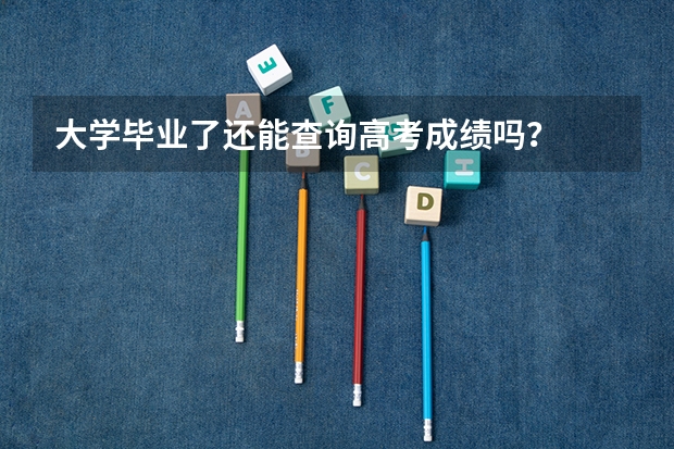 大学毕业了还能查询高考成绩吗？