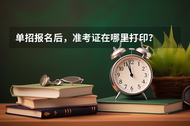 单招报名后，准考证在哪里打印？