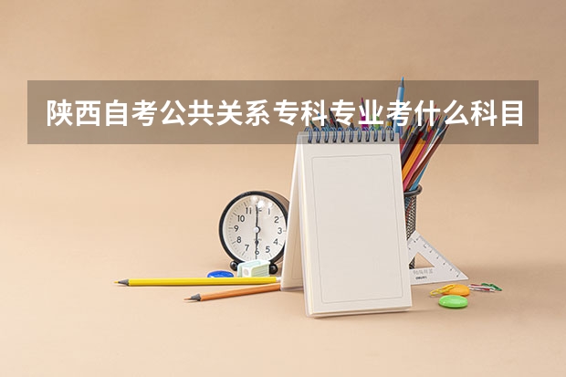 陕西自考公共关系专科专业考什么科目?