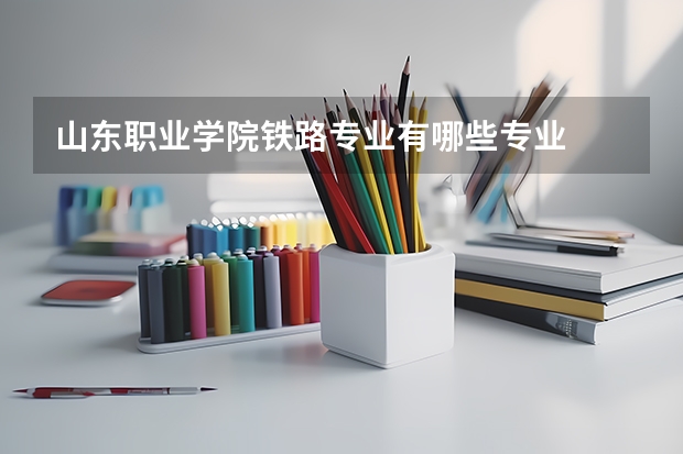 山东职业学院铁路专业有哪些专业