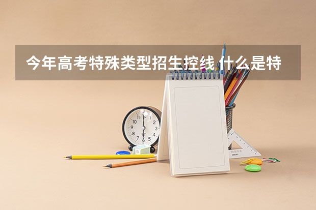 今年高考特殊类型招生控线 什么是特殊类型控制线