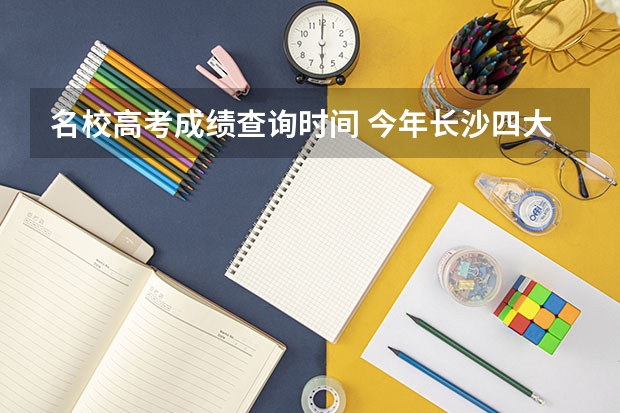名校高考成绩查询时间 今年长沙四大名校高考成绩