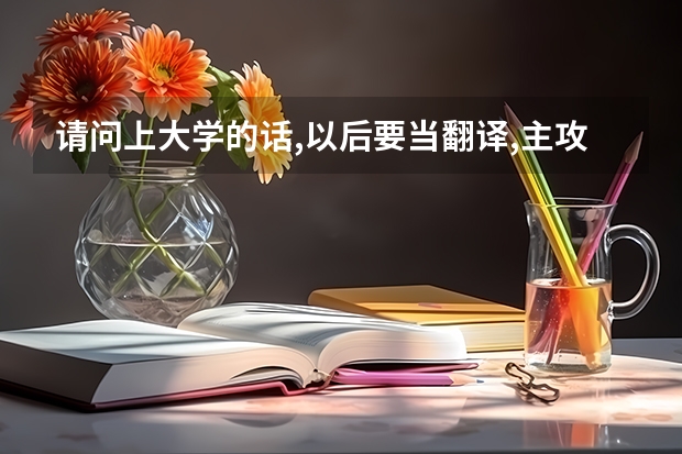 请问上大学的话,以后要当翻译,主攻英语,要选什么专业?