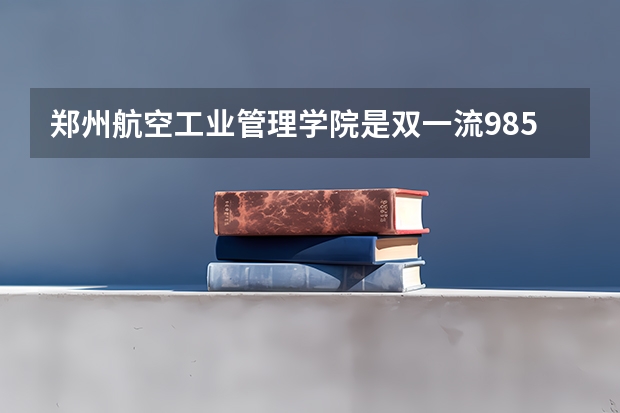 郑州航空工业管理学院是双一流/985/211大学吗（历年分数线）